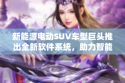 新能源电动SUV车型巨头推出全新软件系统，助力智能化驾驶体验