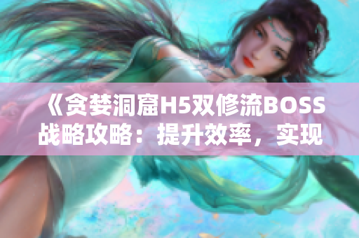 《贪婪洞窟H5双修流BOSS战略攻略：提升效率，实现双赢》