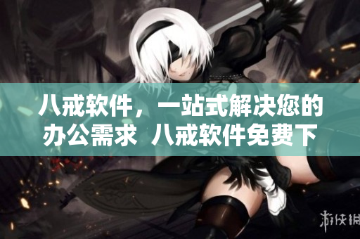 八戒软件，一站式解决您的办公需求  八戒软件免费下载，高效办公无压力！