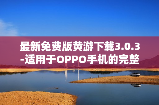 最新免费版黄游下载3.0.3-适用于OPPO手机的完整指南