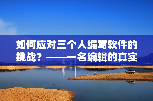 如何应对三个人编写软件的挑战？——一名编辑的真实经历