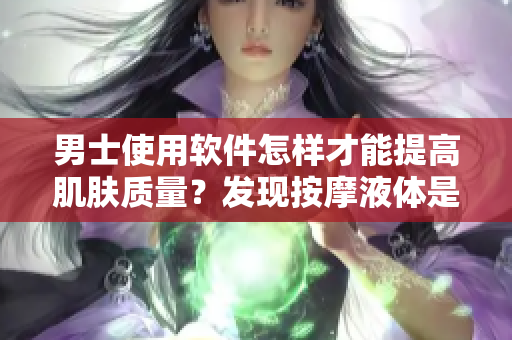 男士使用软件怎样才能提高肌肤质量？发现按摩液体是什么？