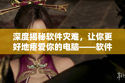 深度揭秘软件灾难，让你更好地疼爱你的电脑——软件灾难揭秘