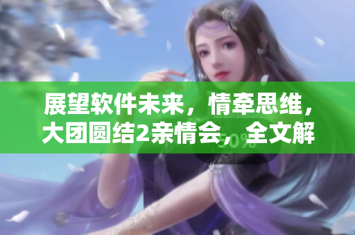 展望软件未来，情牵思维，大团圆结2亲情会，全文解读！