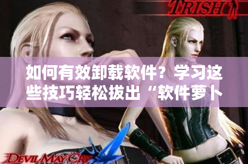 如何有效卸载软件？学习这些技巧轻松拔出“软件萝卜”！