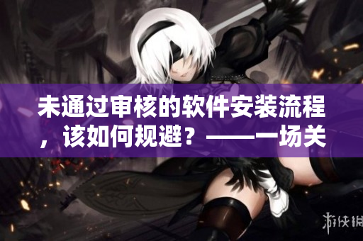 未通过审核的软件安装流程，该如何规避？——一场关于软件审核的思考
