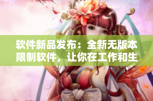 软件新品发布：全新无版本限制软件，让你在工作和生活中更加高效