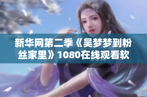 新华网第二季《吴梦梦到粉丝家里》1080在线观看软件推荐