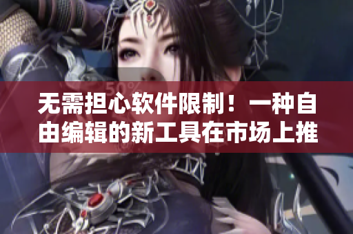 无需担心软件限制！一种自由编辑的新工具在市场上推出