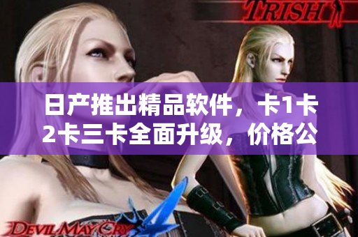 日产推出精品软件，卡1卡2卡三卡全面升级，价格公布！