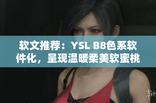 软文推荐：YSL B8色系软件化，呈现温暖柔美软蜜桃色调！