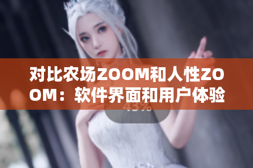 对比农场ZOOM和人性ZOOM：软件界面和用户体验的异同