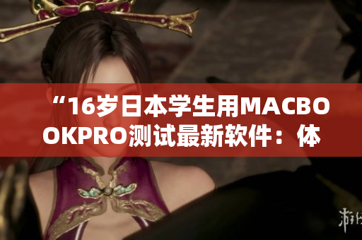 “16岁日本学生用MACBOOKPRO测试最新软件：体验如何？”