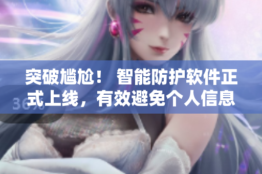 突破尴尬！ 智能防护软件正式上线，有效避免个人信息泄露风险
