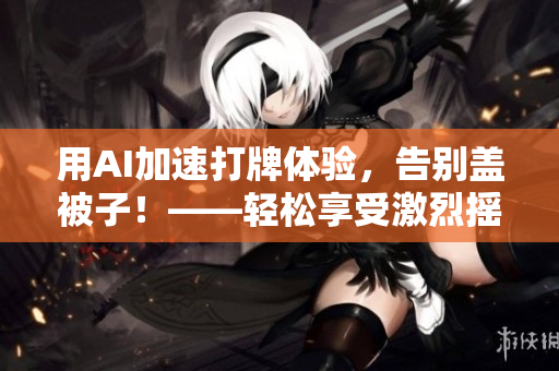 用AI加速打牌体验，告别盖被子！——轻松享受激烈摇床打扑克