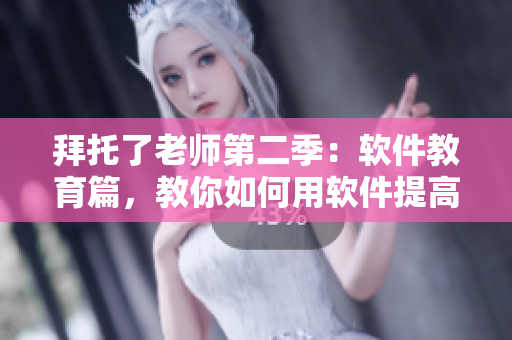 拜托了老师第二季：软件教育篇，教你如何用软件提高工作效率