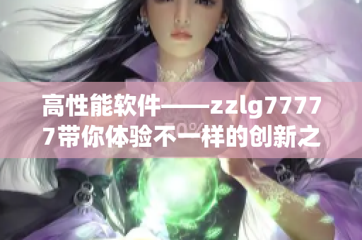 高性能软件——zzlg77777带你体验不一样的创新之路