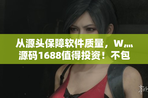 从源头保障软件质量，W灬源码1688值得投资！不包含符号