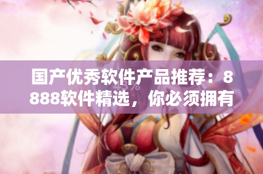 国产优秀软件产品推荐：8888软件精选，你必须拥有的软件之一！