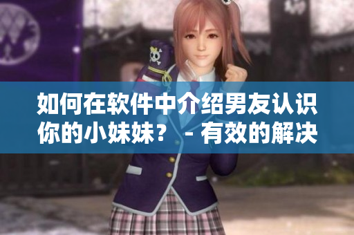 如何在软件中介绍男友认识你的小妹妹？ - 有效的解决方案