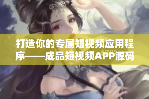 打造你的专属短视频应用程序——成品短视频APP源码的五大优势