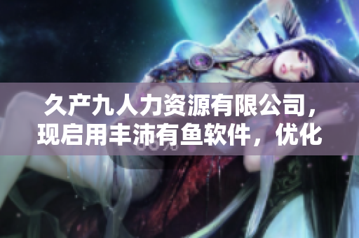 久产九人力资源有限公司，现启用丰沛有鱼软件，优化人力资源管理