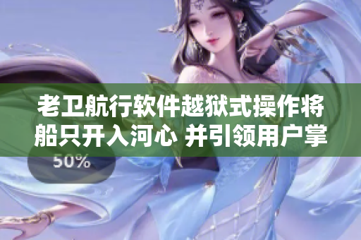 老卫航行软件越狱式操作将船只开入河心 并引领用户掌控更大自由度