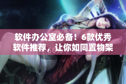 软件办公室必备！6款优秀软件推荐，让你如同置物架般整洁高效