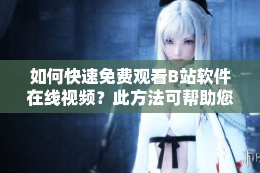 如何快速免费观看B站软件在线视频？此方法可帮助您节省观看成本！
