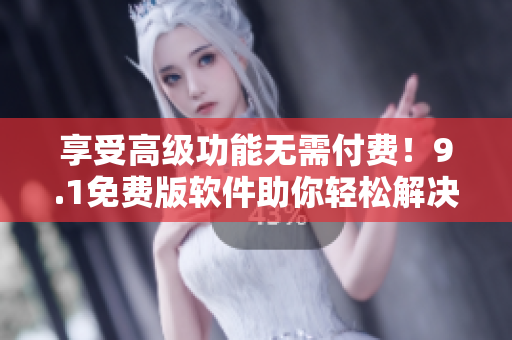 享受高级功能无需付费！9.1免费版软件助你轻松解决问题