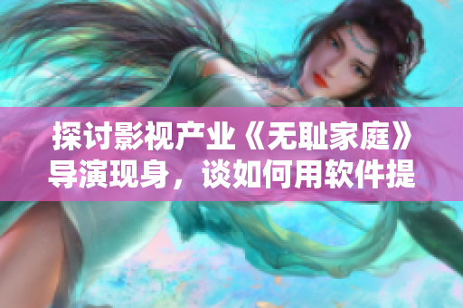 探讨影视产业《无耻家庭》导演现身，谈如何用软件提高创作效率