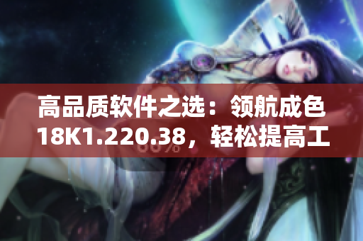 高品质软件之选：领航成色18K1.220.38，轻松提高工作效率