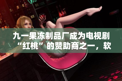 九一果冻制品厂成为电视剧“红桃”的赞助商之一，软件行业也应该向其学习！