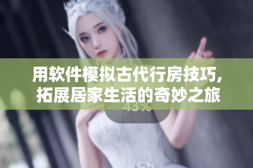 用软件模拟古代行房技巧, 拓展居家生活的奇妙之旅！