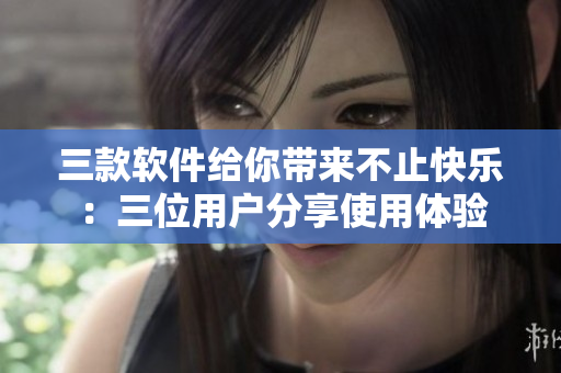 三款软件给你带来不止快乐：三位用户分享使用体验