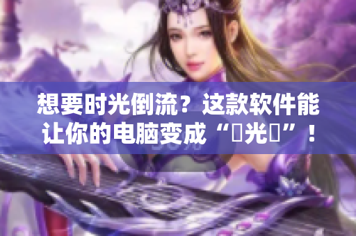 想要时光倒流？这款软件能让你的电脑变成“時光機”！