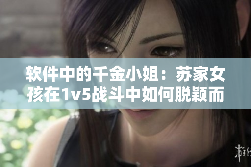 软件中的千金小姐：苏家女孩在1v5战斗中如何脱颖而出？