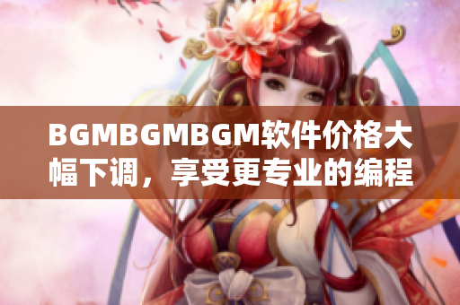 BGMBGMBGM软件价格大幅下调，享受更专业的编程体验！