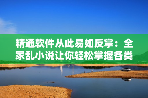 精通软件从此易如反掌：全家乱小说让你轻松掌握各类软件技能