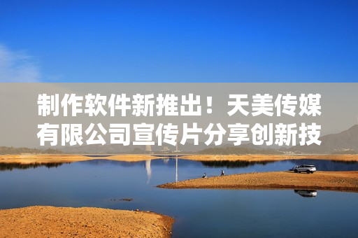 制作软件新推出！天美传媒有限公司宣传片分享创新技术