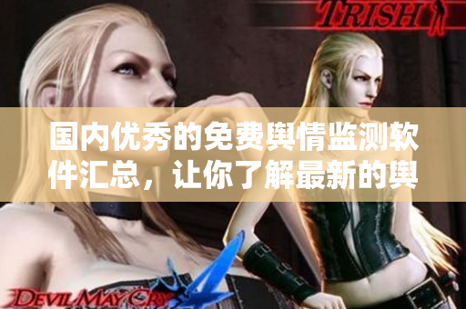 国内优秀的免费舆情监测软件汇总，让你了解最新的舆情动态！