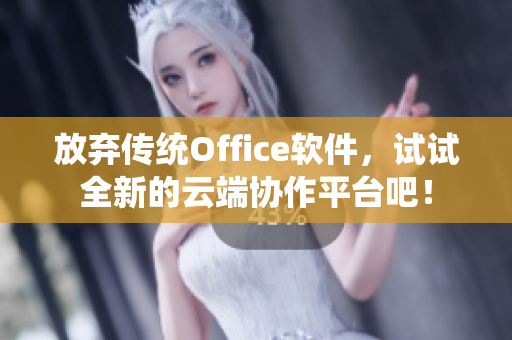 放弃传统Office软件，试试全新的云端协作平台吧！