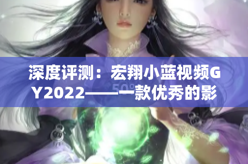 深度评测：宏翔小蓝视频GY2022——一款优秀的影视编辑软件