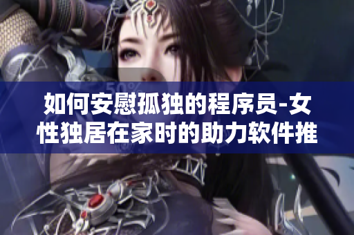 如何安慰孤独的程序员-女性独居在家时的助力软件推荐