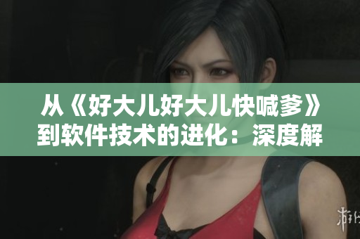 从《好大儿好大儿快喊爹》到软件技术的进化：深度解析