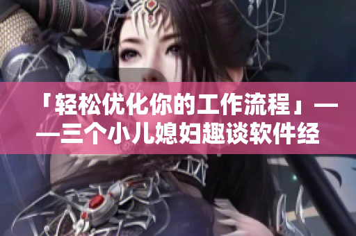 「轻松优化你的工作流程」——三个小儿媳妇趣谈软件经验
