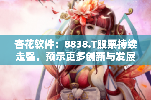 杏花软件：8838.T股票持续走强，预示更多创新与发展