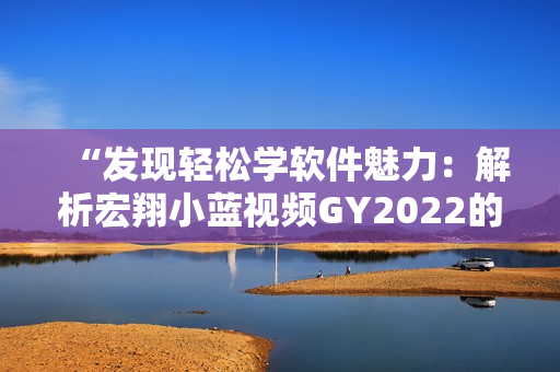 “发现轻松学软件魅力：解析宏翔小蓝视频GY2022的特点”
