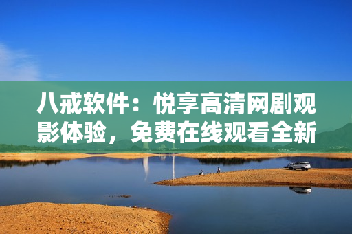 八戒软件：悦享高清网剧观影体验，免费在线观看全新资源