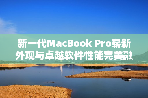 新一代MacBook Pro崭新外观与卓越软件性能完美融合